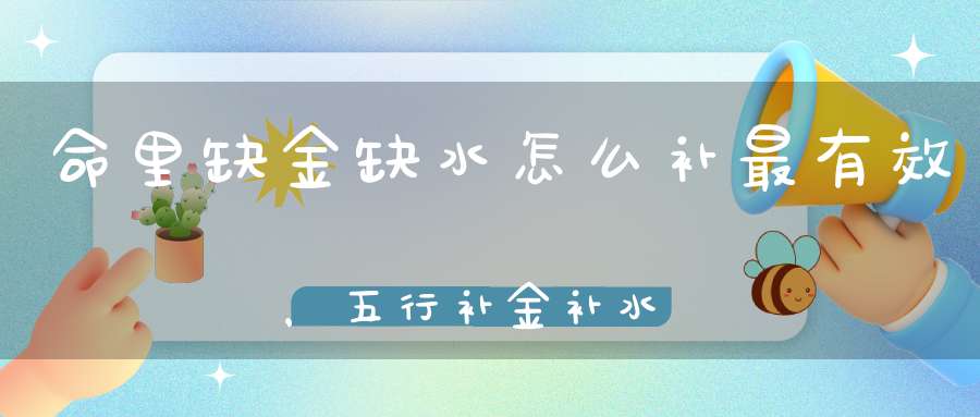 命里缺金缺水怎么补最有效，五行补金补水最强的方法