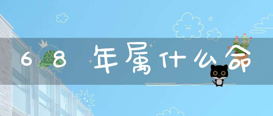 68年属什么命(68年金木水火土属相，1968年在五行中属什么？)