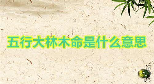 五行大林木命是什么意思 五行大林木命性格特点