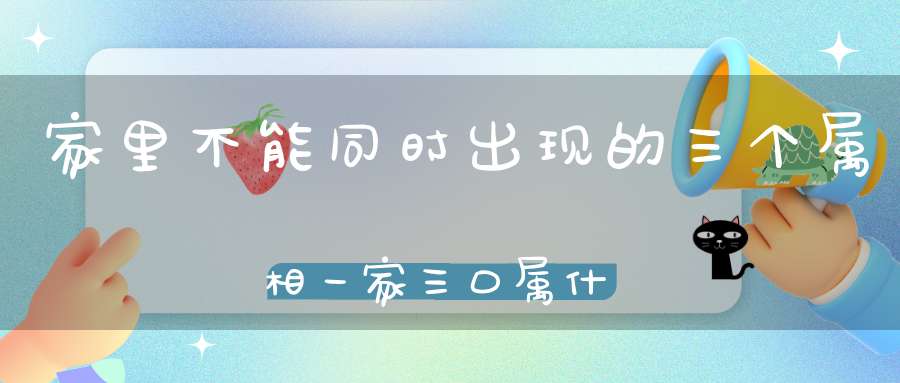 家里不能同时出现的三个属相？一家三口属什么不好？