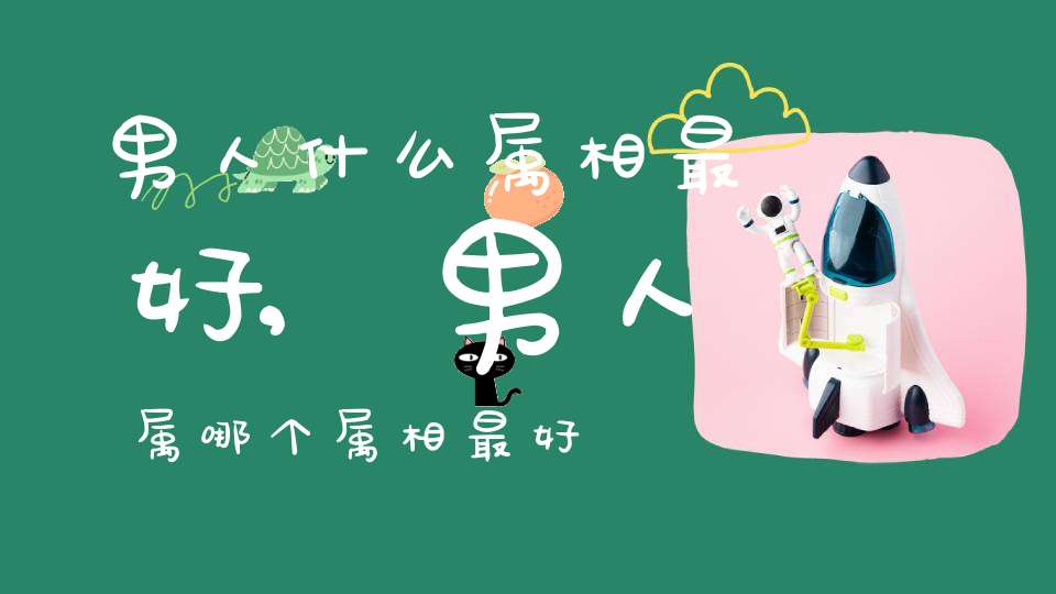 男人什么属相最好,男人属哪个属相最好