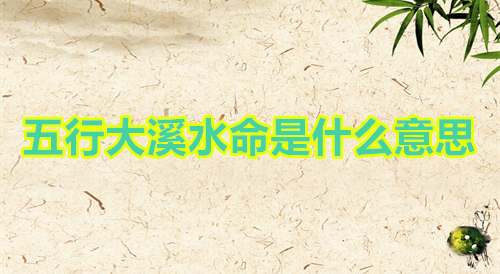 五行大溪水命是什么意思 五行大溪水命性格特点